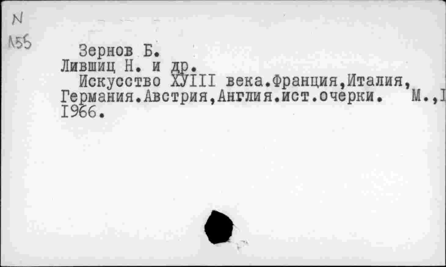 ﻿н
Зернов Б.
Лившиц Н. и др.
Искусство хУШ века.Франция,Италия, Германия.Австрия,Англия.ист.очерки.	М.,
1966.